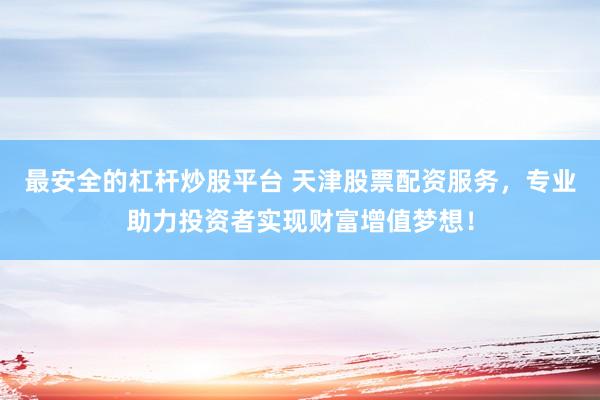 最安全的杠杆炒股平台 天津股票配资服务，专业助力投资者实现财富增值梦想！