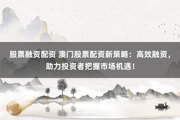 股票融资配资 澳门股票配资新策略：高效融资，助力投资者把握市场机遇！