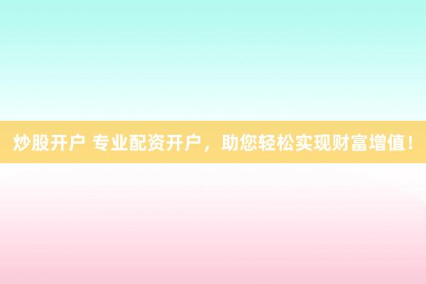 炒股开户 专业配资开户，助您轻松实现财富增值！