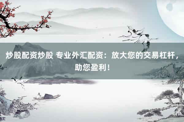 炒股配资炒股 专业外汇配资：放大您的交易杠杆，助您盈利！