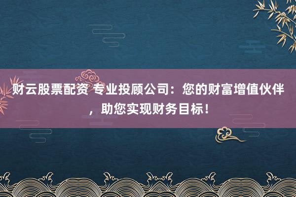 财云股票配资 专业投顾公司：您的财富增值伙伴，助您实现财务目标！