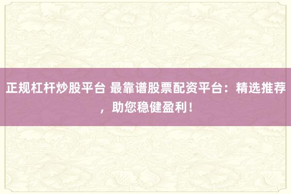 正规杠杆炒股平台 最靠谱股票配资平台：精选推荐，助您稳健盈利！