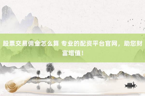 股票交易佣金怎么算 专业的配资平台官网，助您财富增值！