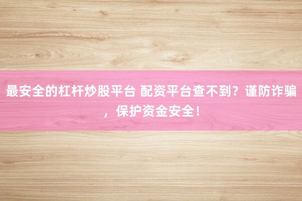 最安全的杠杆炒股平台 配资平台查不到？谨防诈骗，保护资金安全！