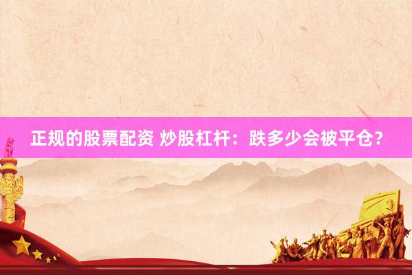 正规的股票配资 炒股杠杆：跌多少会被平仓？