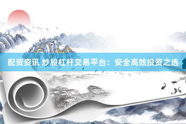 配资资讯 炒股杠杆交易平台：安全高效投资之选