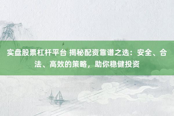 实盘股票杠杆平台 揭秘配资靠谱之选：安全、合法、高效的策略，助你稳健投资