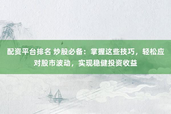 配资平台排名 炒股必备：掌握这些技巧，轻松应对股市波动，实现稳健投资收益