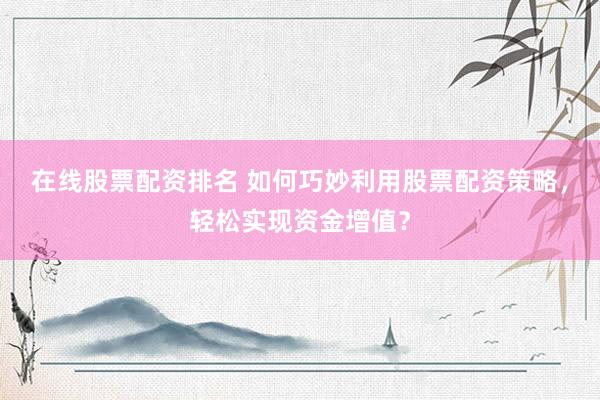 在线股票配资排名 如何巧妙利用股票配资策略，轻松实现资金增值？