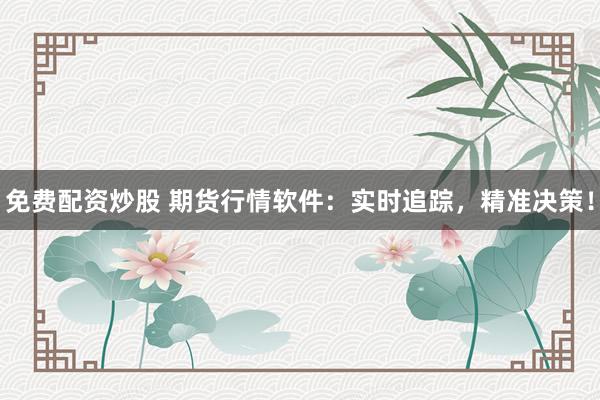 免费配资炒股 期货行情软件：实时追踪，精准决策！