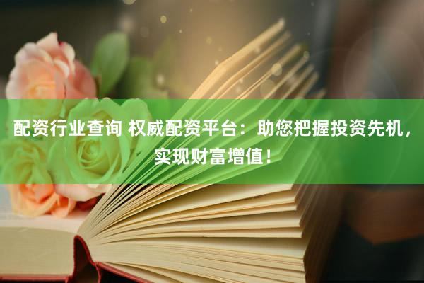 配资行业查询 权威配资平台：助您把握投资先机，实现财富增值！