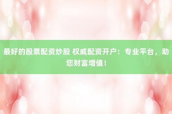 最好的股票配资炒股 权威配资开户：专业平台，助您财富增值！