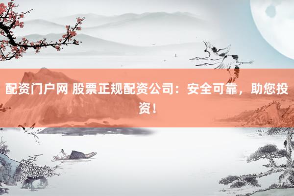 配资门户网 股票正规配资公司：安全可靠，助您投资！