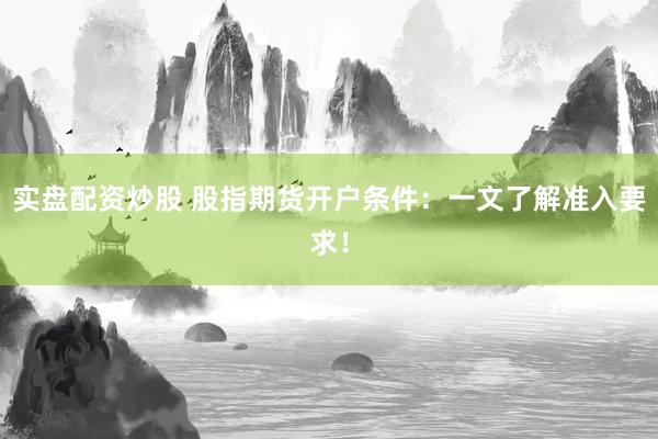 实盘配资炒股 股指期货开户条件：一文了解准入要求！