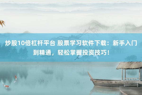 炒股10倍杠杆平台 股票学习软件下载：新手入门到精通，轻松掌握投资技巧！