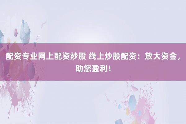 配资专业网上配资炒股 线上炒股配资：放大资金，助您盈利！