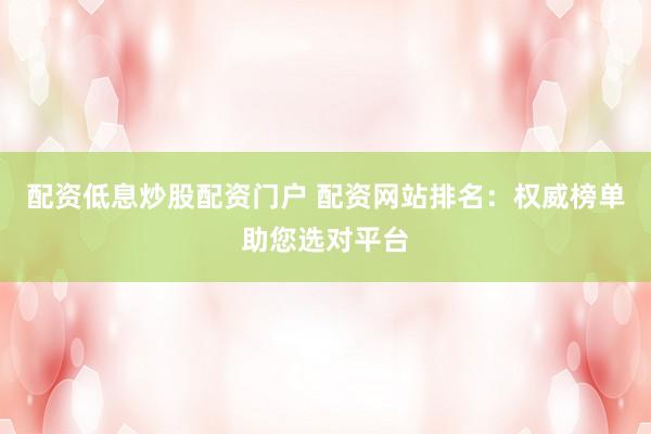 配资低息炒股配资门户 配资网站排名：权威榜单助您选对平台