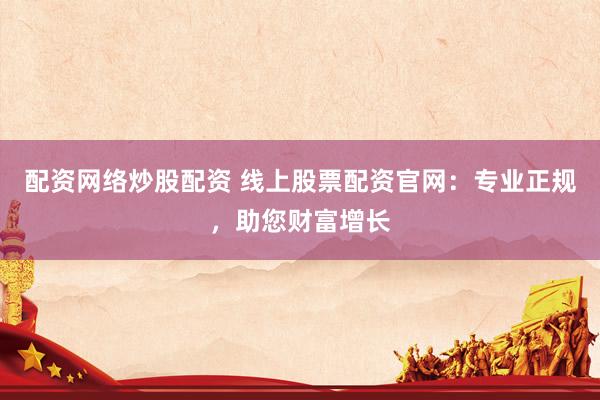 配资网络炒股配资 线上股票配资官网：专业正规，助您财富增长