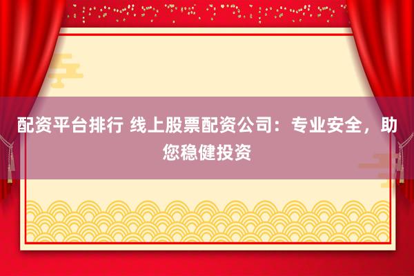 配资平台排行 线上股票配资公司：专业安全，助您稳健投资