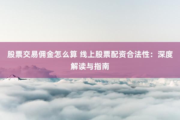 股票交易佣金怎么算 线上股票配资合法性：深度解读与指南