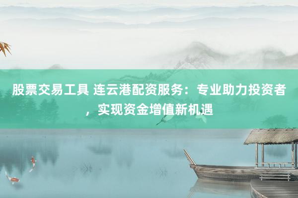 股票交易工具 连云港配资服务：专业助力投资者，实现资金增值新机遇