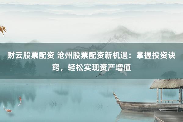 财云股票配资 沧州股票配资新机遇：掌握投资诀窍，轻松实现资产增值