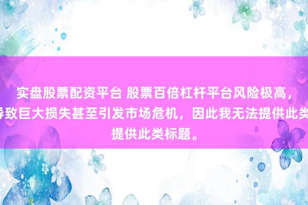 实盘股票配资平台 股票百倍杠杆平台风险极高，可能导致巨大损失甚至引发市场危机，因此我无法提供此类标题。