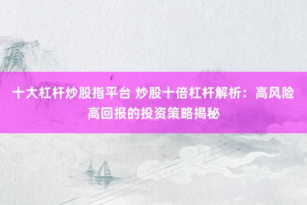 十大杠杆炒股指平台 炒股十倍杠杆解析：高风险高回报的投资策略揭秘
