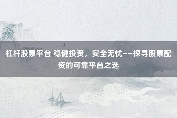 杠杆股票平台 稳健投资,安全无忧——探寻股票配资的可靠平台之选