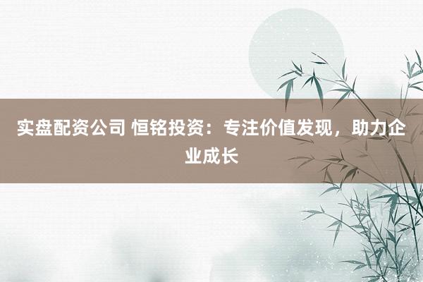 实盘配资公司 恒铭投资：专注价值发现，助力企业成长