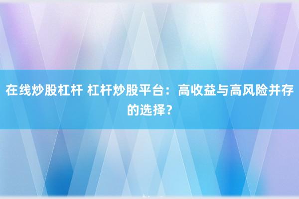 在线炒股杠杆 杠杆炒股平台：高收益与高风险并存的选择？