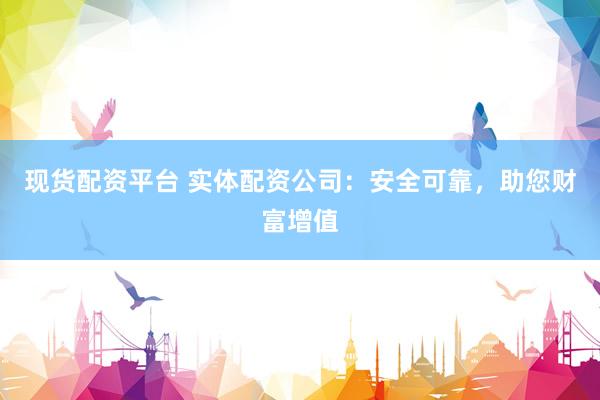 现货配资平台 实体配资公司：安全可靠，助您财富增值