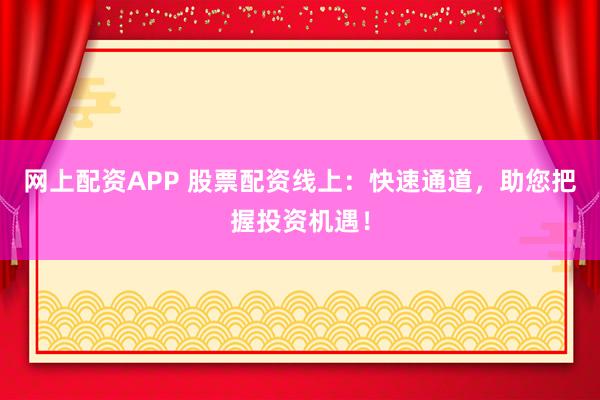 网上配资APP 股票配资线上：快速通道，助您把握投资机遇！