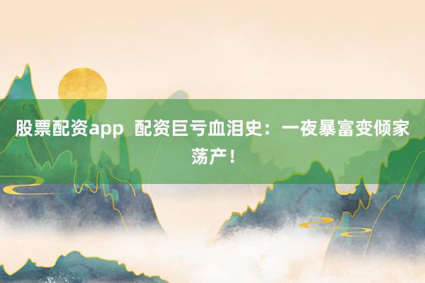 股票配资app  配资巨亏血泪史：一夜暴富变倾家荡产！