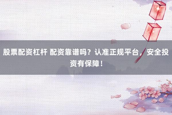 股票配资杠杆 配资靠谱吗？认准正规平台，安全投资有保障！