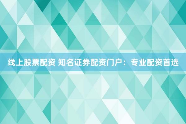 线上股票配资 知名证券配资门户：专业配资首选