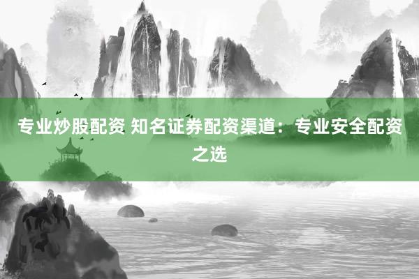专业炒股配资 知名证券配资渠道:专业安全配资之选