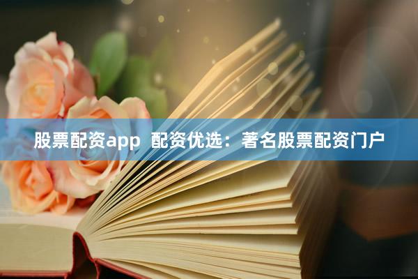 股票配资app  配资优选：著名股票配资门户