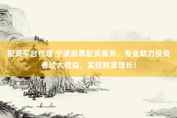 配资平台代理 宁波股票配资服务，专业助力投资者放大收益，实现财富增长！