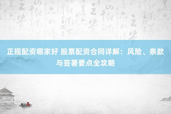 正规配资哪家好 股票配资合同详解：风险、条款与签署要点全攻略