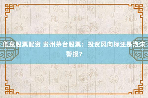 低息股票配资 贵州茅台股票：投资风向标还是泡沫警报？
