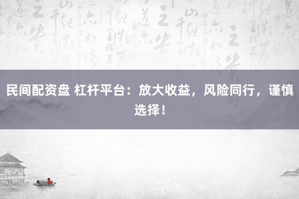 民间配资盘 杠杆平台：放大收益，风险同行，谨慎选择！