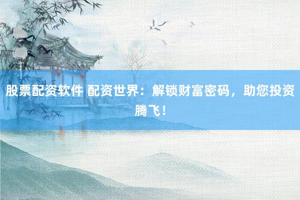 股票配资软件 配资世界：解锁财富密码，助您投资腾飞！