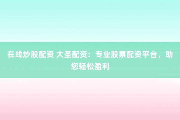 在线炒股配资 大圣配资：专业股票配资平台，助您轻松盈利