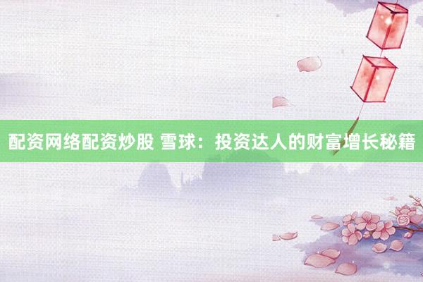 配资网络配资炒股 雪球：投资达人的财富增长秘籍