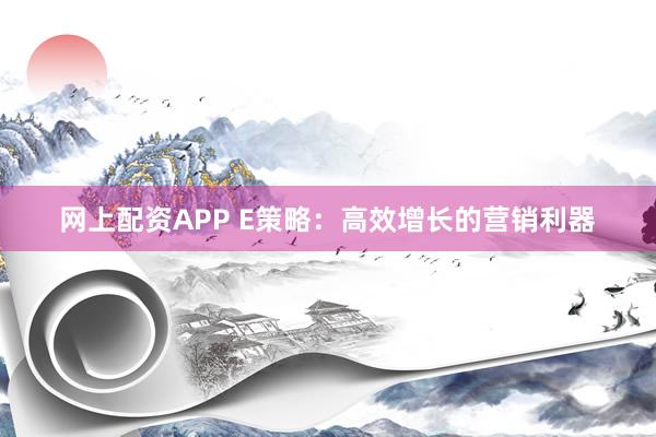网上配资APP E策略：高效增长的营销利器