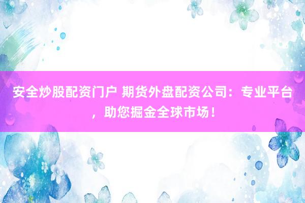 安全炒股配资门户 期货外盘配资公司：专业平台，助您掘金全球市场！