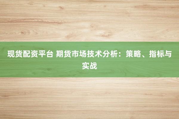 现货配资平台 期货市场技术分析：策略、指标与实战