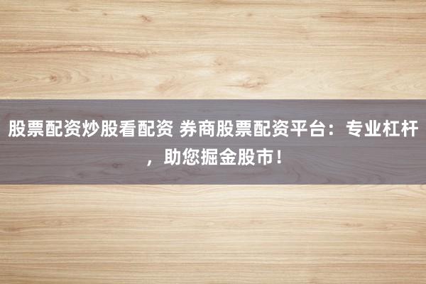 股票配资炒股看配资 券商股票配资平台:专业杠杆,助您掘金股市!