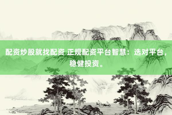 配资炒股就找配资 正规配资平台智慧：选对平台，稳健投资。
